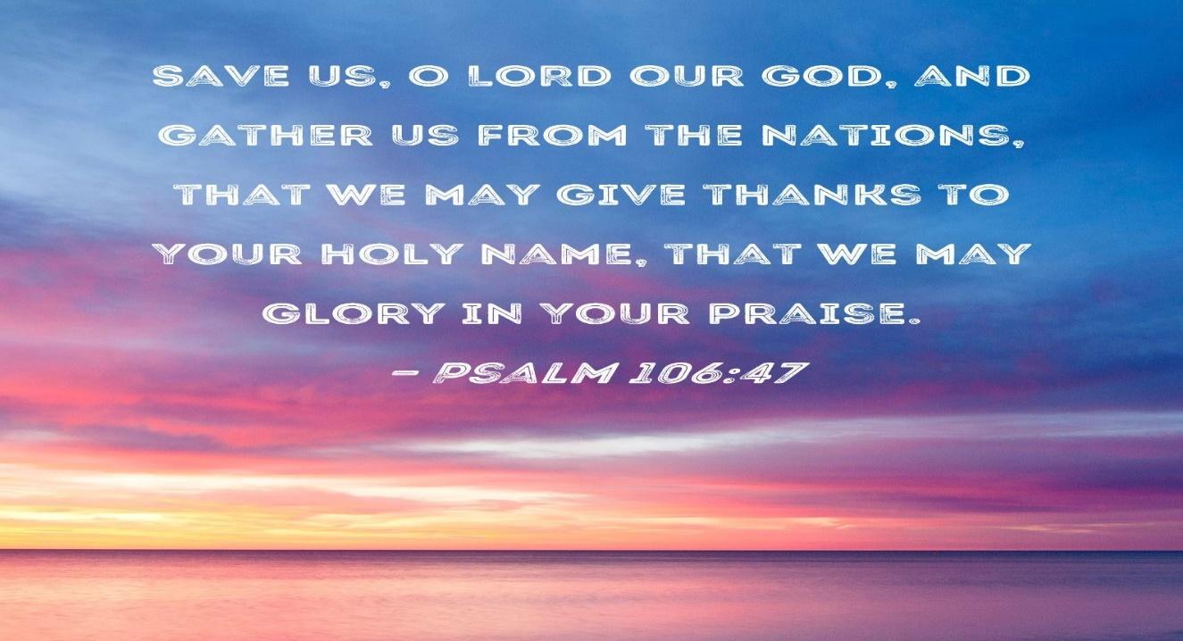 Psalm 106:47 Save us, O LORD our God, and gather us from the nations, that we may give thanks to ...