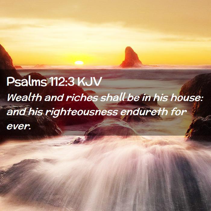 Psalms 112:3 KJV - Wealth and riches shall be in his house: and his