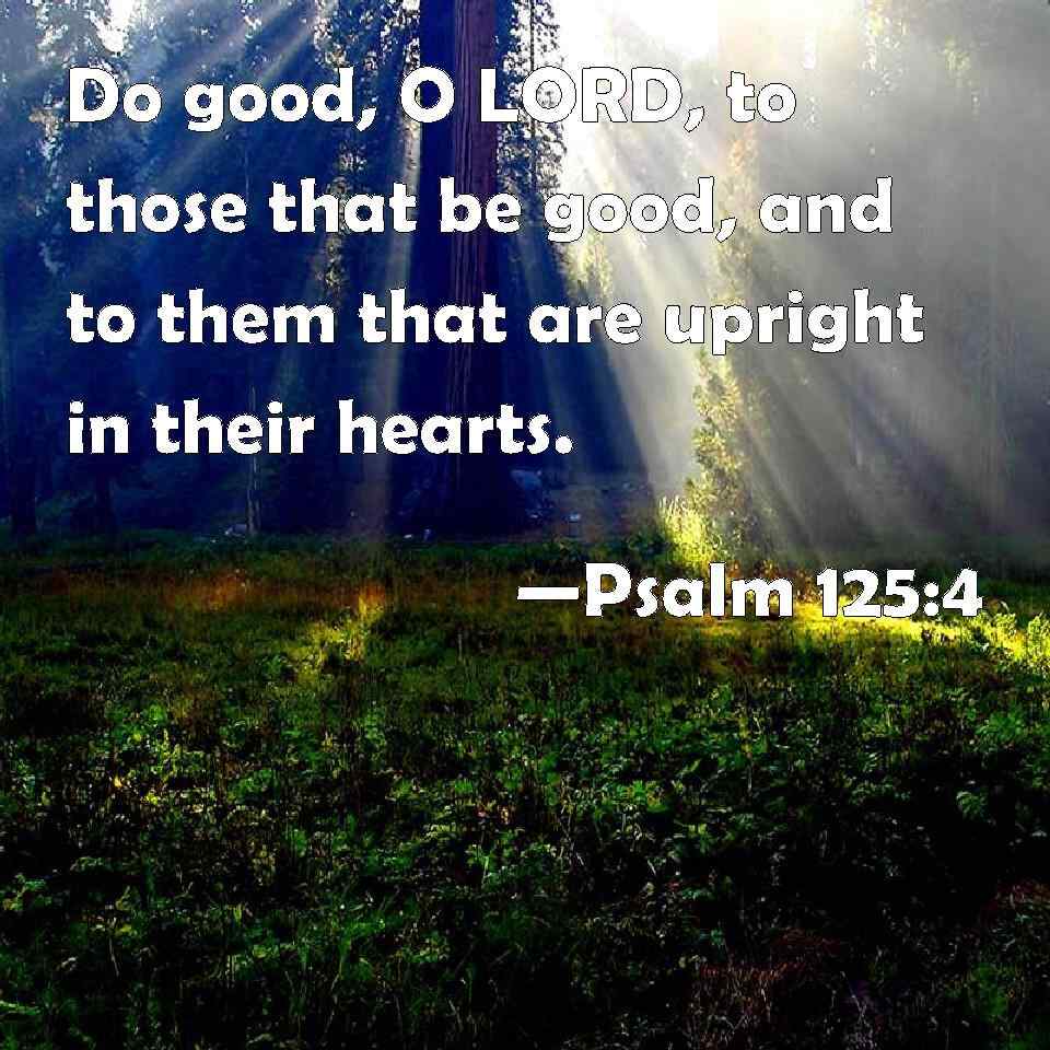 Psalm 125:4 Do good, O LORD, to those that be good, and to them that are upright in their hearts.