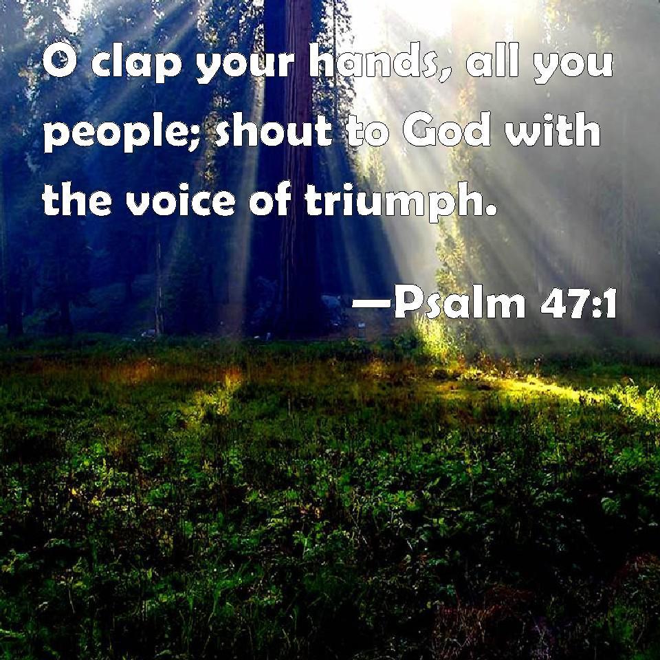 Psalm 47:1 O clap your hands, all you people; shout to God with the voice of triumph.